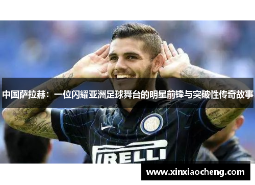 中国萨拉赫：一位闪耀亚洲足球舞台的明星前锋与突破性传奇故事